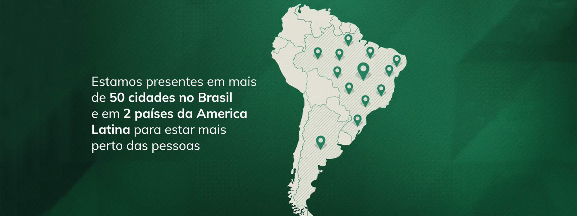 Estamos presentes em mais de 50 cidades no Brasil e em 2 países da América Latina para estar mais perto das pessoas.